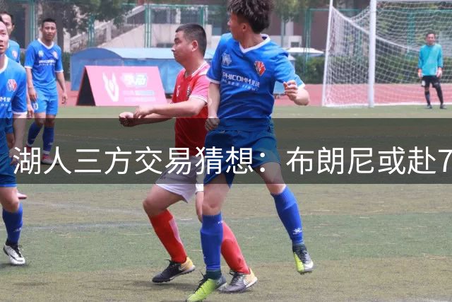 湖人三方交易猜想：布朗尼或赴76人，湖人补强防守